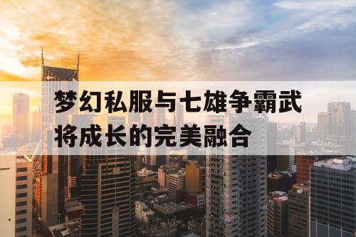 梦幻私服与七雄争霸武将成长的完美融合 梦幻私服与七雄争霸武将成长的完美融合