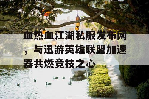 血热血江湖私服发布网，与迅游英雄联盟加速器共燃竞技之心