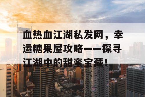 血热血江湖私发网，幸运糖果屋攻略——探寻江湖中的甜蜜宝藏！