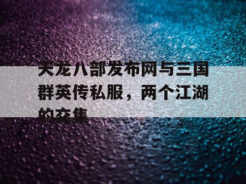 天龙八部发布网与三国群英传私服，两个江湖的交集