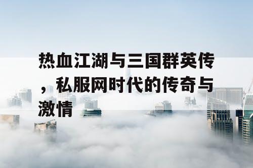 热血江湖与三国群英传，私服网时代的传奇与激情