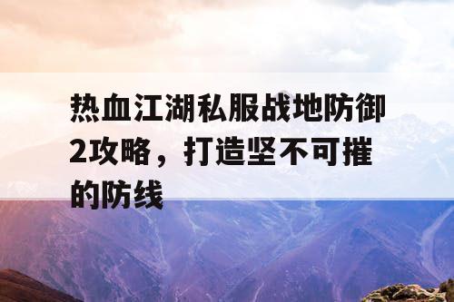 热血江湖私服战地防御2攻略，打造坚不可摧的防线