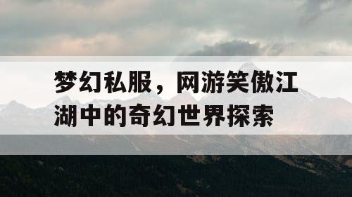 梦幻私服,网游笑傲江湖中的奇幻世界探索 梦幻私服,网游笑傲江湖中的奇幻世界探索
