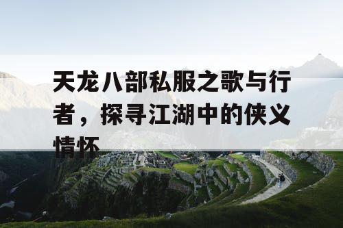 天龙八部私服之歌与行者,探寻江湖中的侠义情怀 天龙八部私服之歌与行者,探寻江湖中的侠义情怀