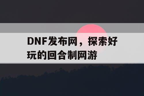 DNF发布网，探索好玩的回合制网游