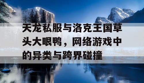 天龙私服与洛克王国草头大眼鸭，网络游戏中的异类与跨界碰撞