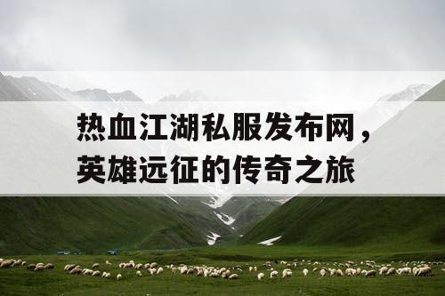 热血江湖私服发布网，英雄远征的传奇之旅