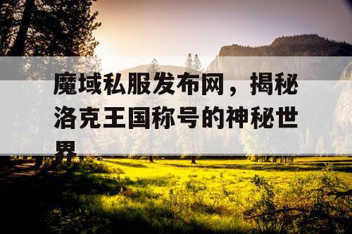 魔域私服发布网，揭秘洛克王国称号的神秘世界