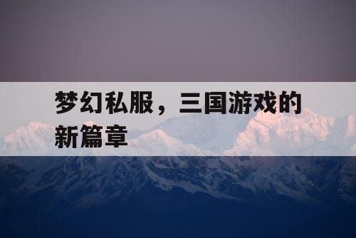 梦幻私服，三国游戏的新篇章