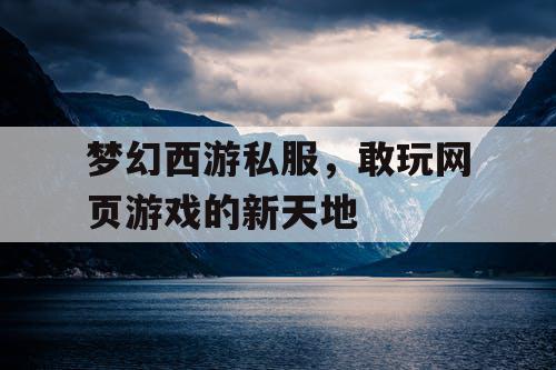 梦幻西游私服，敢玩网页游戏的新天地