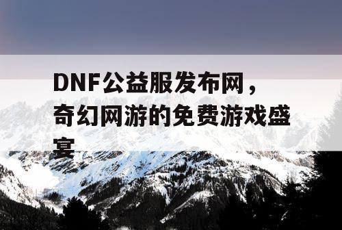 DNF公益服发布网，奇幻网游的免费游戏盛宴