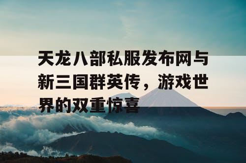 天龙八部私服发布网与新三国群英传，游戏世界的双重惊喜