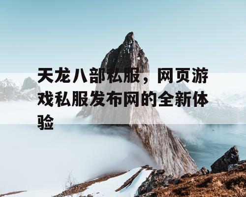 天龙八部私服,网页游戏私服发布网的全新体验 天龙八部私服,网页游戏私服发布网的全新体验