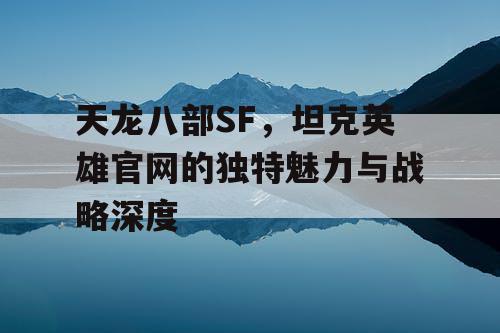 天龙八部SF，坦克英雄官网的独特魅力与战略深度