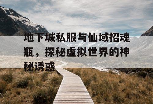 地下城私服与仙域招魂瓶，探秘虚拟世界的神秘诱惑