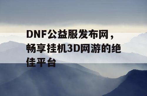 DNF公益服发布网，畅享挂机3D网游的绝佳平台