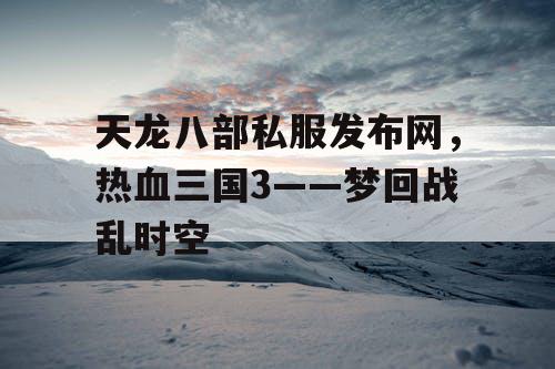 天龙八部私服发布网,热血三国3——梦回战乱时空 天龙八部私服发布网,热血三国3——梦回战乱时空