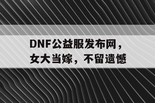 DNF公益服发布网，女大当嫁，不留遗憾