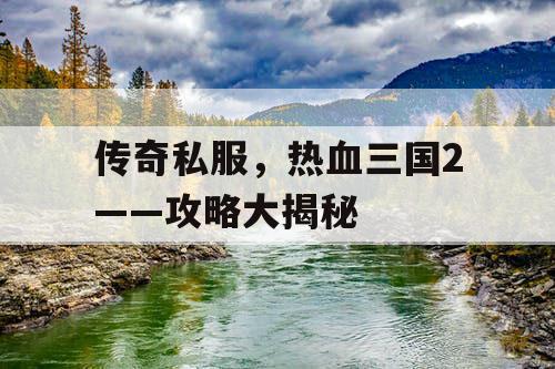 传奇私服，热血三国2——攻略大揭秘