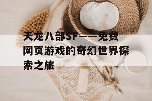 天龙八部SF——免费网页游戏的奇幻世界探索之旅 天龙八部SF——免费网页游戏的奇幻世界探索之旅