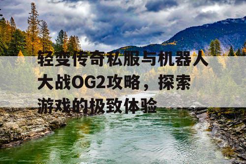 轻变传奇私服与机器人大战OG2攻略,探索游戏的极致体验 轻变传奇私服与机器人大战OG2攻略,探索游戏的极致体验