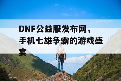 DNF公益服发布网,手机七雄争霸的游戏盛宴 DNF公益服发布网,手机七雄争霸的游戏盛宴