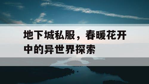 地下城私服,春暖花开中的异世界探索 地下城私服,春暖花开中的异世界探索