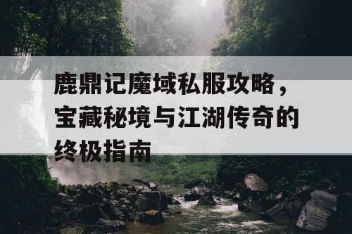 鹿鼎记魔域私服攻略，宝藏秘境与江湖传奇的终极指南
