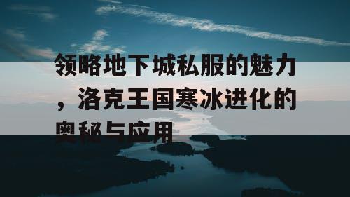领略地下城私服的魅力，洛克王国寒冰进化的奥秘与应用