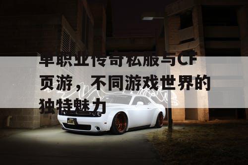 单职业传奇私服与CF页游,不同游戏世界的独特魅力 单职业传奇私服与CF页游,不同游戏世界的独特魅力