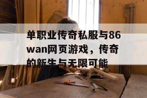 单职业传奇私服与86wan网页游戏,传奇的新生与无限可能 单职业传奇私服与86wan网页游戏,传奇的新生与无限可能