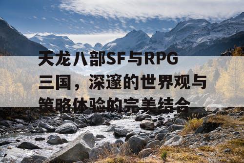 天龙八部SF与RPG三国,深邃的世界观与策略体验的完美结合 天龙八部SF与RPG三国,深邃的世界观与策略体验的完美结合
