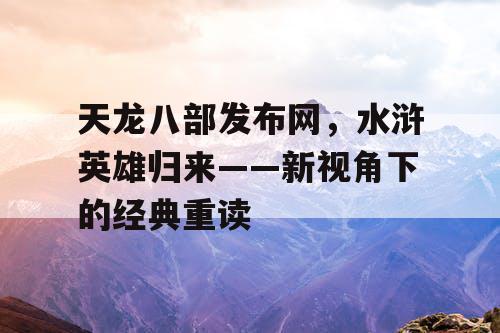 天龙八部发布网,水浒英雄归来——新视角下的经典重读 天龙八部发布网,水浒英雄归来——新视角下的经典重读