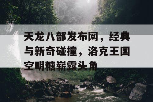 天龙八部发布网，经典与新奇碰撞，洛克王国空明糖崭露头角