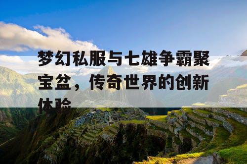 梦幻私服与七雄争霸聚宝盆,传奇世界的创新体验 梦幻私服与七雄争霸聚宝盆,传奇世界的创新体验