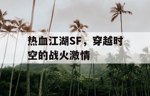 热血江湖SF,穿越时空的战火激情 热血江湖SF,穿越时空的战火激情