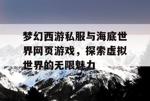 梦幻西游私服与海底世界网页游戏,探索虚拟世界的无限魅力 梦幻西游私服与海底世界网页游戏,探索虚拟世界的无限魅力