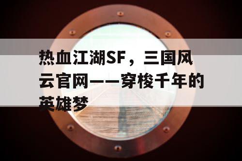 热血江湖SF，三国风云官网——穿梭千年的英雄梦