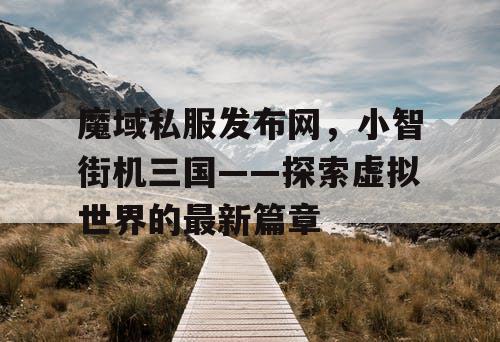 魔域私服发布网，小智街机三国——探索虚拟世界的最新篇章