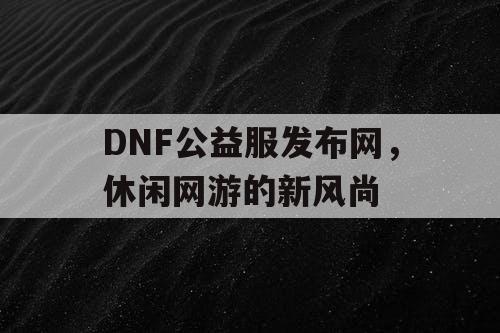 DNF公益服发布网，休闲网游的新风尚