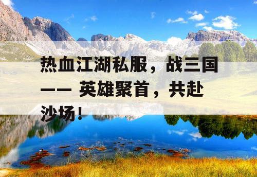 热血江湖私服，战三国—— 英雄聚首，共赴沙场！