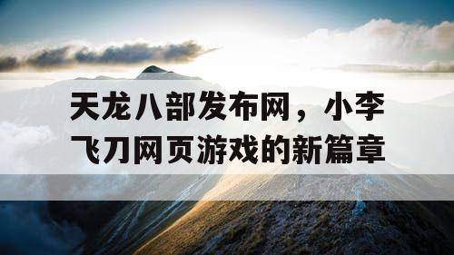 天龙八部发布网，小李飞刀网页游戏的新篇章