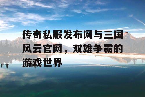 传奇私服发布网与三国风云官网,双雄争霸的游戏世界 传奇私服发布网与三国风云官网,双雄争霸的游戏世界