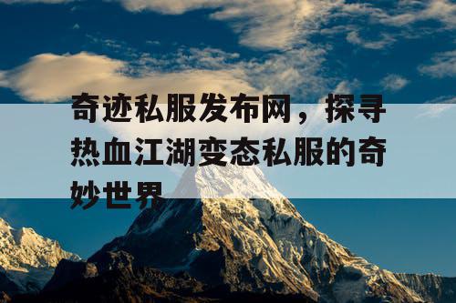 奇迹私服发布网，探寻热血江湖变态私服的奇妙世界