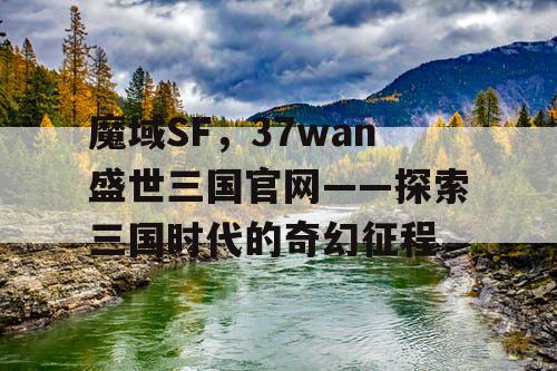 魔域SF，37wan盛世三国官网——探索三国时代的奇幻征程