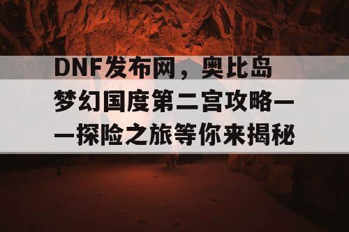 DNF发布网，奥比岛梦幻国度第二宫攻略——探险之旅等你来揭秘！
