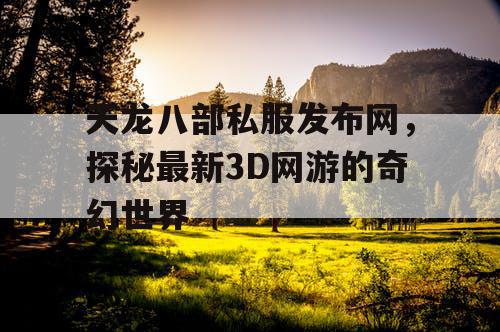 天龙八部私服发布网，探秘最新3D网游的奇幻世界