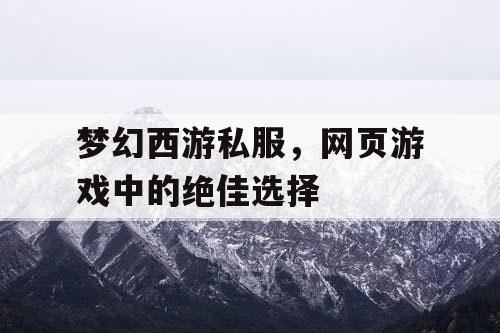 梦幻西游私服,网页游戏中的绝佳选择 梦幻西游私服,网页游戏中的绝佳选择