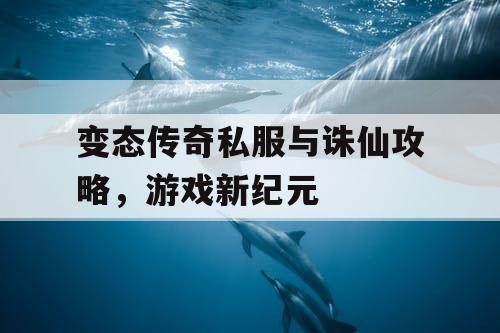 变态传奇私服与诛仙攻略，游戏新纪元