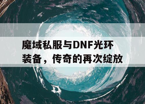 魔域私服与DNF光环装备,传奇的再次绽放 魔域私服与DNF光环装备,传奇的再次绽放